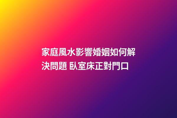 家庭風水影響婚姻如何解決問題 臥室床正對門口